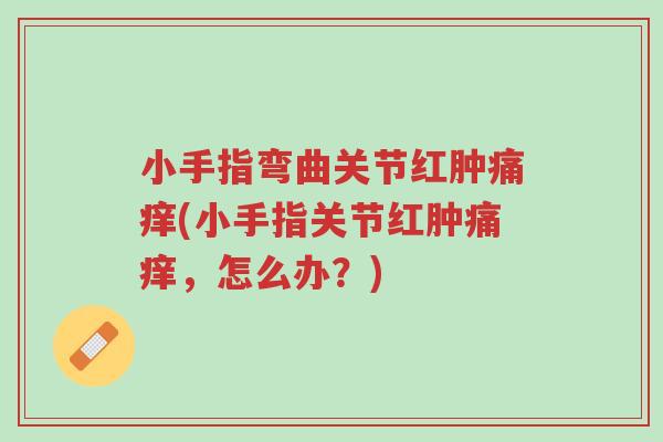 小手指弯曲关节红肿痛痒(小手指关节红肿痛痒,怎么办?)-第1张图片-超越 小手指弯曲关节红肿痛痒(小手指关节红肿痛痒,怎么办?)-第1张图片-超越