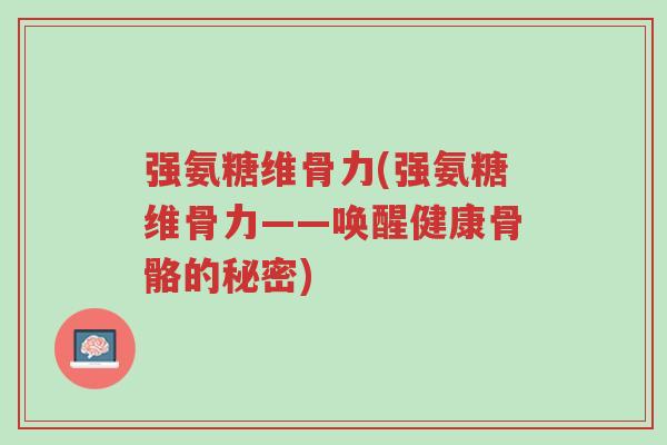 强氨糖维骨力(强氨糖维骨力——唤醒健康骨骼的秘密)-第1张图片-超越 强氨糖维骨力(强氨糖维骨力——唤醒健康骨骼的秘密)-第1张图片-超越