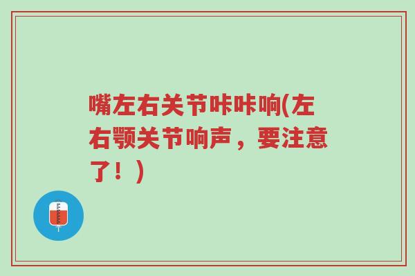 嘴左右关节咔咔响(左右颚关节响声，要注意了！)-第1张图片-超越