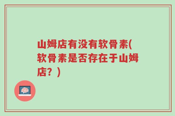 山姆店有没有软骨素(软骨素是否存在于山姆店?)-第1张图片-超越 山姆店有没有软骨素(软骨素是否存在于山姆店?)-第1张图片-超越