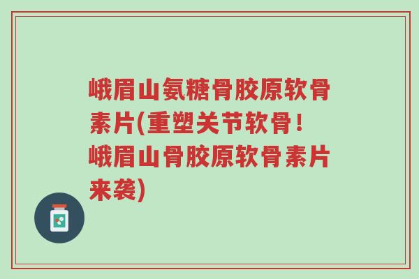 峨眉山氨糖骨胶原软骨素片(重塑关节软骨!峨眉山骨胶原软骨素片来袭)-第1张图片-超越 峨眉山氨糖骨胶原软骨素片(重塑关节软骨!峨眉山骨胶原软骨素片来袭)-第1张图片-超越