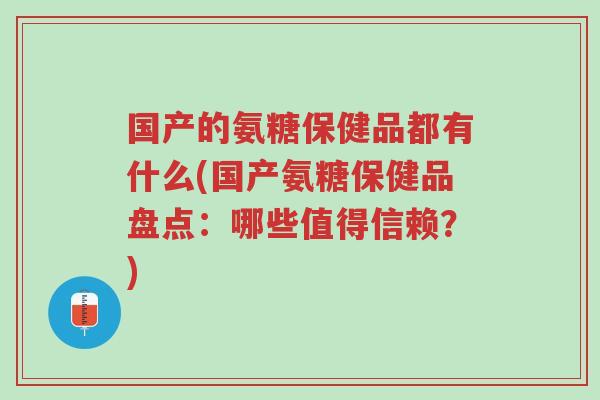 国产的氨糖保健品都有什么(国产氨糖保健品盘点:哪些值得信赖?)-第1张图片-超越 国产的氨糖保健品都有什么(国产氨糖保健品盘点:哪些值得信赖?)-第1张图片-超越