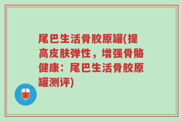 尾巴生活骨胶原罐(提高皮肤弹性,增强骨骼健康:尾巴生活骨胶原罐测评)-第1张图片-超越 尾巴生活骨胶原罐(提高皮肤弹性,增强骨骼健康:尾巴生活骨胶原罐测评)-第1张图片-超越