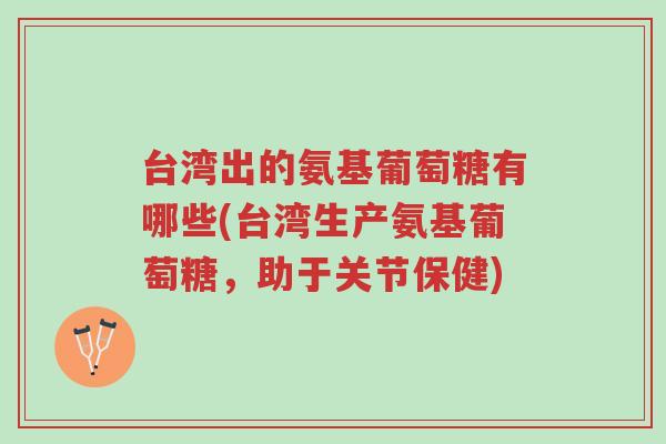 台湾出的氨基葡萄糖有哪些(台湾生产氨基葡萄糖,助于关节保健)-第1张图片-超越 台湾出的氨基葡萄糖有哪些(台湾生产氨基葡萄糖,助于关节保健)-第1张图片-超越