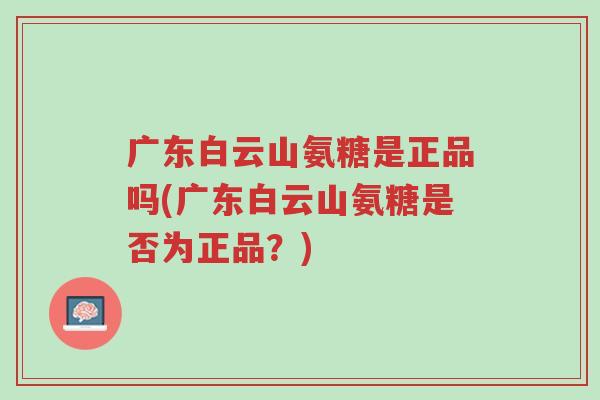 广东白云山氨糖是正品吗(广东白云山氨糖是否为正品?)-第1张图片-超越 广东白云山氨糖是正品吗(广东白云山氨糖是否为正品?)-第1张图片-超越