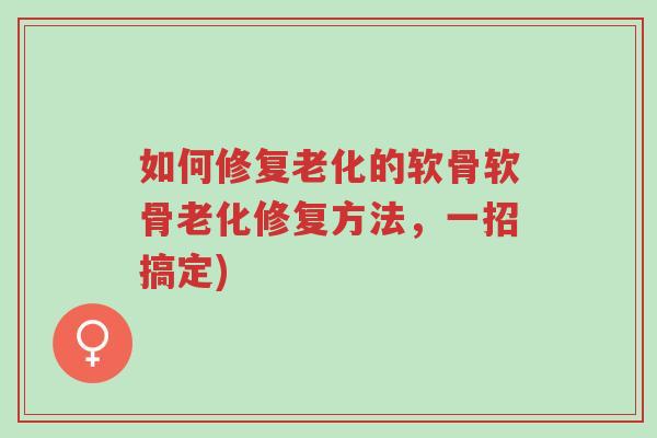 如何修复老化的软骨软骨老化修复方法，一招搞定)-第1张图片-超越