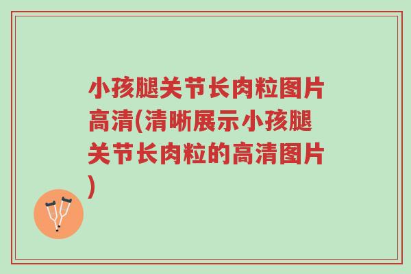 小孩腿关节长肉粒图片高清(清晰展示小孩腿关节长肉粒的高清图片)-第1张图片-超越 小孩腿关节长肉粒图片高清(清晰展示小孩腿关节长肉粒的高清图片)-第1张图片-超越