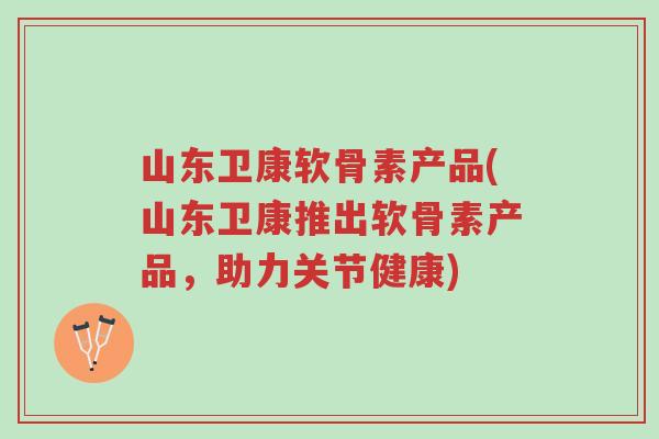 山东卫康软骨素产品(山东卫康推出软骨素产品,助力关节健康)-第1张图片-超越 山东卫康软骨素产品(山东卫康推出软骨素产品,助力关节健康)-第1张图片-超越