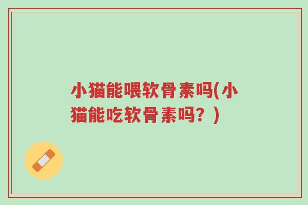 小猫能喂软骨素吗(小猫能吃软骨素吗?)-第1张图片-超越 小猫能喂软骨素吗(小猫能吃软骨素吗?)-第1张图片-超越