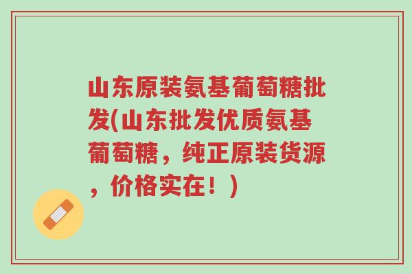 山东原装氨基葡萄糖批发(山东批发优质氨基葡萄糖，纯正原装货源，价格实在！)-第1张图片-超越