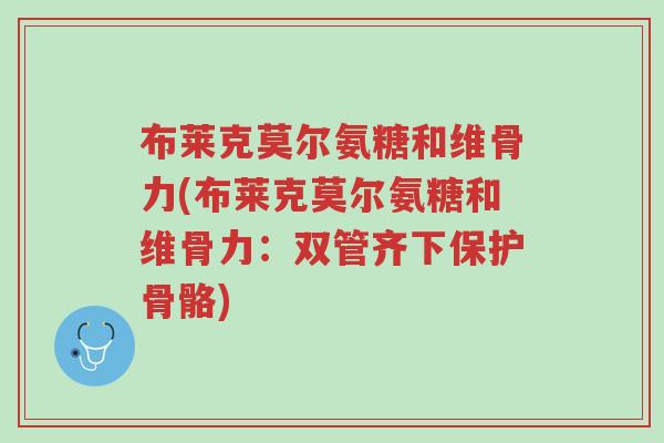 布莱克莫尔氨糖和维骨力(布莱克莫尔氨糖和维骨力：双管齐下保护骨骼)-第1张图片-超越