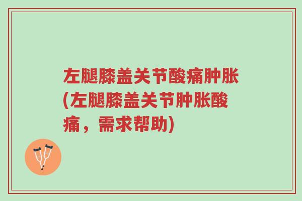 左腿膝盖关节酸痛肿胀(左腿膝盖关节肿胀酸痛,需求帮助)-第1张图片-超越 左腿膝盖关节酸痛肿胀(左腿膝盖关节肿胀酸痛,需求帮助)-第1张图片-超越
