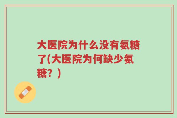 大医院为什么没有氨糖了(大医院为何缺少氨糖?)-第1张图片-超越 大医院为什么没有氨糖了(大医院为何缺少氨糖?)-第1张图片-超越