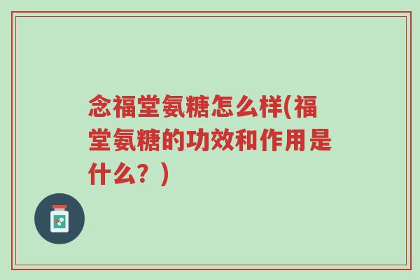 念福堂氨糖怎么样(福堂氨糖的功效和作用是什么?)-第1张图片-超越 念福堂氨糖怎么样(福堂氨糖的功效和作用是什么?)-第1张图片-超越