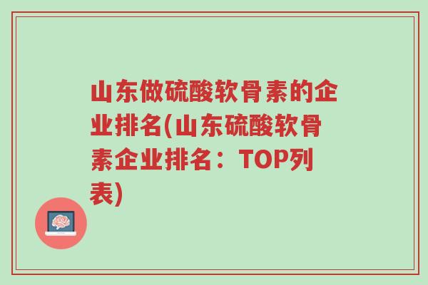 山东做硫酸软骨素的企业排名(山东硫酸软骨素企业排名:TOP列表)-第1张图片-超越 山东做硫酸软骨素的企业排名(山东硫酸软骨素企业排名:TOP列表)-第1张图片-超越