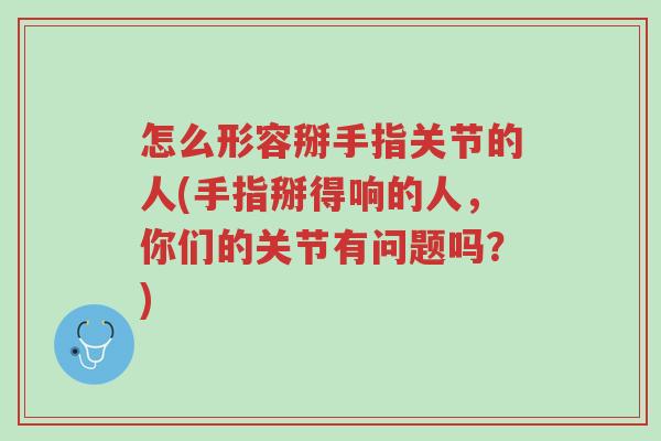 怎么形容掰手指关节的人(手指掰得响的人,你们的关节有问题吗?)-第1张图片-超越 怎么形容掰手指关节的人(手指掰得响的人,你们的关节有问题吗?)-第1张图片-超越