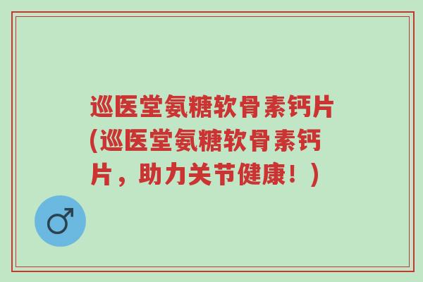 巡医堂氨糖软骨素钙片(巡医堂氨糖软骨素钙片,助力关节健康!)-第1张图片-超越 巡医堂氨糖软骨素钙片(巡医堂氨糖软骨素钙片,助力关节健康!)-第1张图片-超越