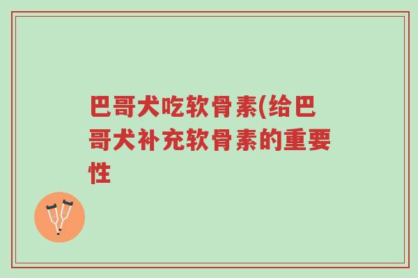 巴哥犬吃软骨素(给巴哥犬补充软骨素的重要性-第1张图片-超越 巴哥犬吃软骨素(给巴哥犬补充软骨素的重要性-第1张图片-超越