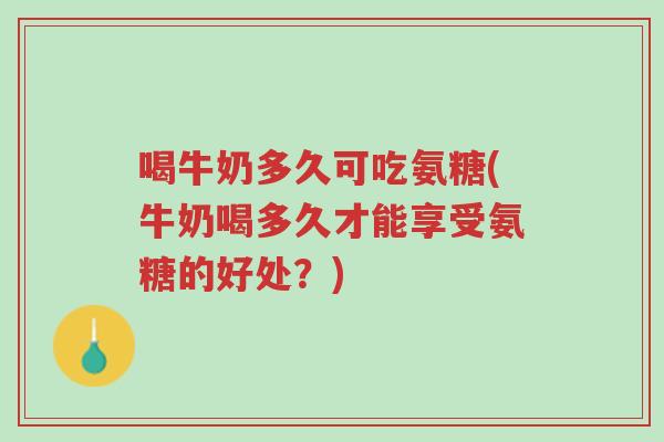 喝牛奶多久可吃氨糖(牛奶喝多久才能享受氨糖的好处?)-第1张图片-超越 喝牛奶多久可吃氨糖(牛奶喝多久才能享受氨糖的好处?)-第1张图片-超越
