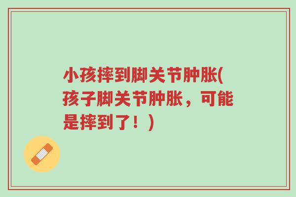 小孩摔到脚关节肿胀(孩子脚关节肿胀,可能是摔到了!)-第1张图片-超越 小孩摔到脚关节肿胀(孩子脚关节肿胀,可能是摔到了!)-第1张图片-超越