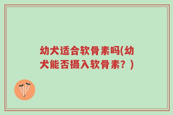 幼犬适合软骨素吗(幼犬能否摄入软骨素?)-第1张图片-超越 幼犬适合软骨素吗(幼犬能否摄入软骨素?)-第1张图片-超越