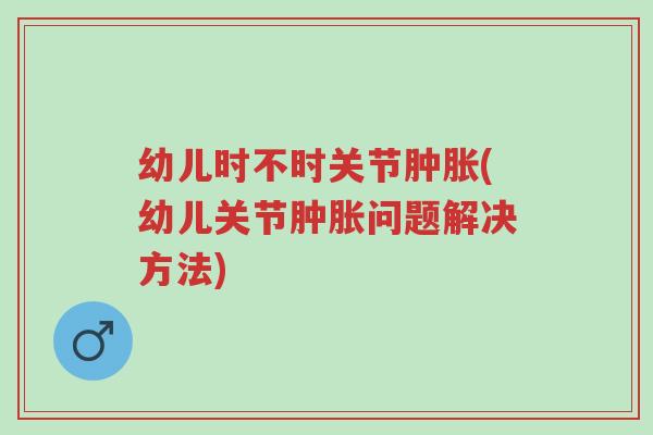 幼儿时不时关节肿胀(幼儿关节肿胀问题解决方法)-第1张图片-超越 幼儿时不时关节肿胀(幼儿关节肿胀问题解决方法)-第1张图片-超越