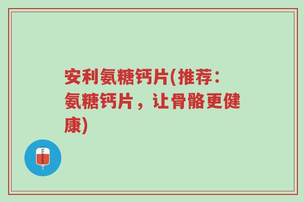 安利氨糖钙片(推荐:氨糖钙片,让骨骼更健康)-第1张图片-超越 安利氨糖钙片(推荐:氨糖钙片,让骨骼更健康)-第1张图片-超越