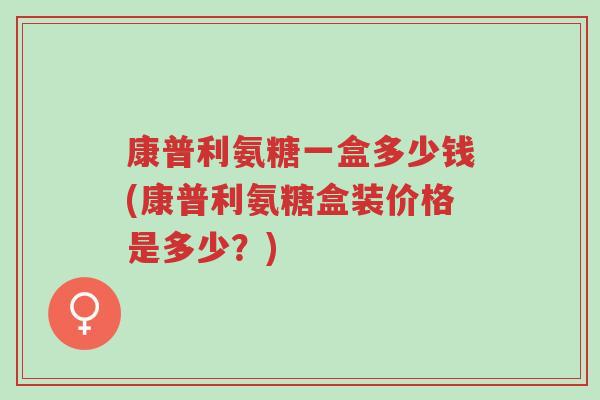 康普利氨糖一盒多少钱(康普利氨糖盒装价格是多少?)-第1张图片-超越 康普利氨糖一盒多少钱(康普利氨糖盒装价格是多少?)-第1张图片-超越