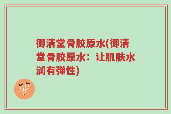 御清堂骨胶原水(御清堂骨胶原水:让肌肤水润有弹性)-第1张图片-超越 御清堂骨胶原水(御清堂骨胶原水:让肌肤水润有弹性)-第1张图片-超越