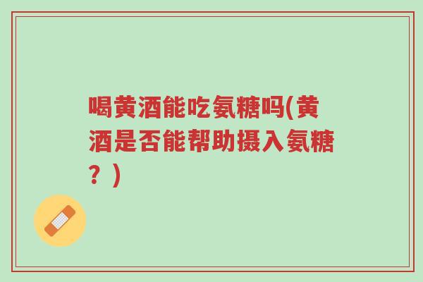 喝黄酒能吃氨糖吗(黄酒是否能帮助摄入氨糖?)-第1张图片-超越 喝黄酒能吃氨糖吗(黄酒是否能帮助摄入氨糖?)-第1张图片-超越
