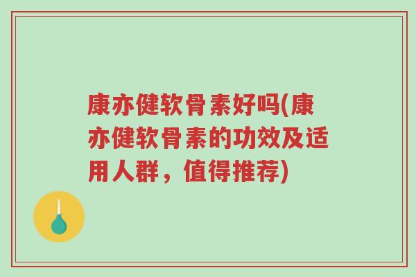康亦健软骨素好吗(康亦健软骨素的功效及适用人群,值得推荐)-第1张图片-超越 康亦健软骨素好吗(康亦健软骨素的功效及适用人群,值得推荐)-第1张图片-超越