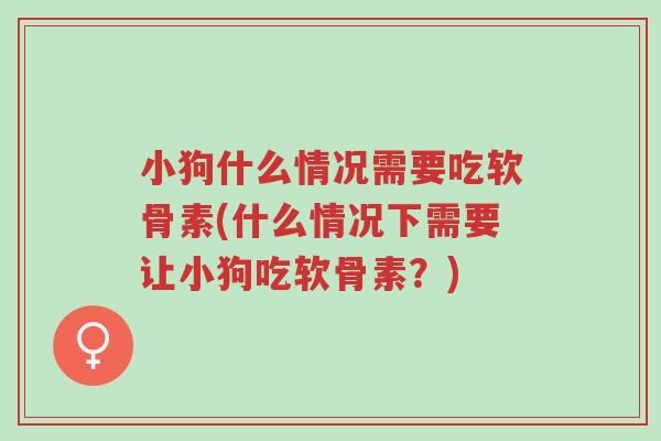 小狗什么情况需要吃软骨素(什么情况下需要让小狗吃软骨素?)-第1张图片-超越 小狗什么情况需要吃软骨素(什么情况下需要让小狗吃软骨素?)-第1张图片-超越