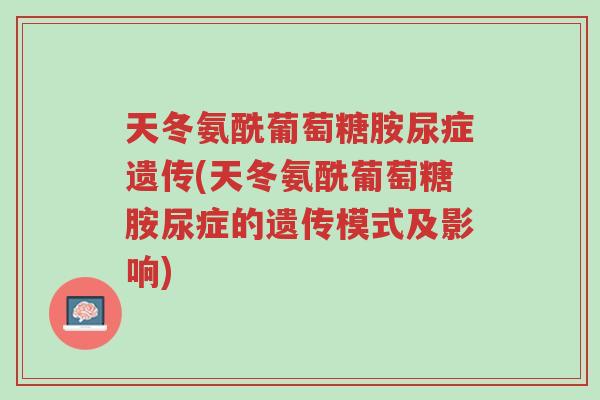 天冬氨酰葡萄糖胺尿症遗传(天冬氨酰葡萄糖胺尿症的遗传模式及影响)-第1张图片-超越 天冬氨酰葡萄糖胺尿症遗传(天冬氨酰葡萄糖胺尿症的遗传模式及影响)-第1张图片-超越