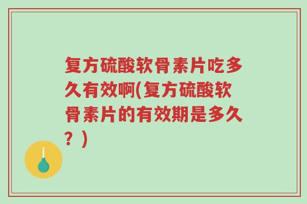 复方硫酸软骨素片吃多久有效啊(复方硫酸软骨素片的有效期是多久？)-第1张图片-超越