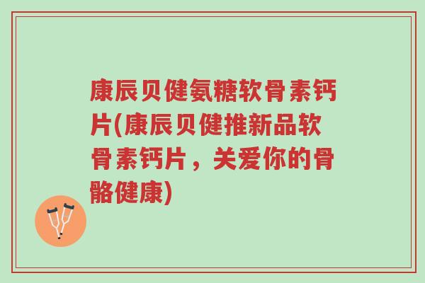 康辰贝健氨糖软骨素钙片(康辰贝健推新品软骨素钙片,关爱你的骨骼健康)-第1张图片-超越 康辰贝健氨糖软骨素钙片(康辰贝健推新品软骨素钙片,关爱你的骨骼健康)-第1张图片-超越