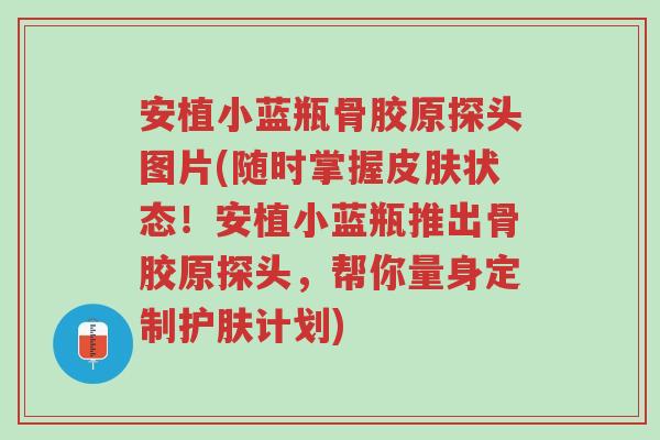 安植小蓝瓶骨胶原探头图片(随时掌握皮肤状态!安植小蓝瓶推出骨胶原探头,帮你量身定制护肤计划)-第1张图片-超越 安植小蓝瓶骨胶原探头图片(随时掌握皮肤状态!安植小蓝瓶推出骨胶原探头,帮你量身定制护肤计划)-第1张图片-超越