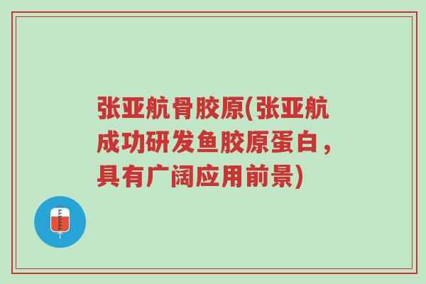 张亚航骨胶原(张亚航成功研发鱼胶原蛋白,具有广阔应用前景)-第1张图片-超越 张亚航骨胶原(张亚航成功研发鱼胶原蛋白,具有广阔应用前景)-第1张图片-超越