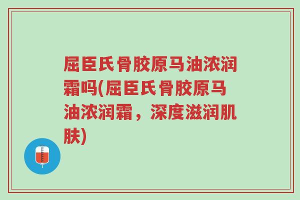 屈臣氏骨胶原马油浓润霜吗(屈臣氏骨胶原马油浓润霜,深度滋润肌肤)-第1张图片-超越 屈臣氏骨胶原马油浓润霜吗(屈臣氏骨胶原马油浓润霜,深度滋润肌肤)-第1张图片-超越