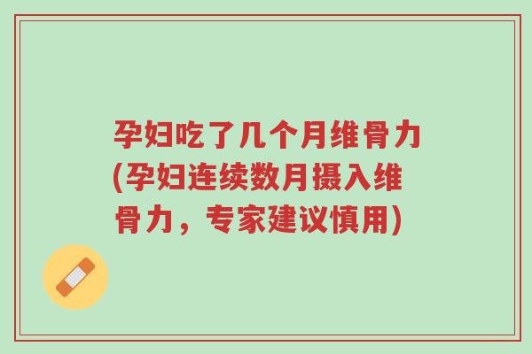 孕妇吃了几个月维骨力(孕妇连续数月摄入维骨力，专家建议慎用)-第1张图片-超越