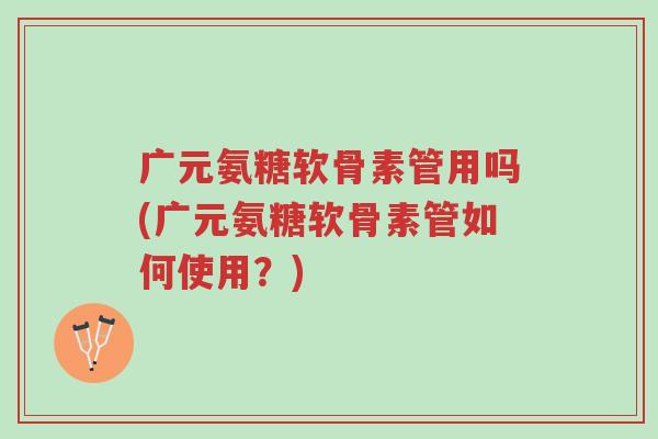 广元氨糖软骨素管用吗(广元氨糖软骨素管如何使用?)-第1张图片-超越 广元氨糖软骨素管用吗(广元氨糖软骨素管如何使用?)-第1张图片-超越