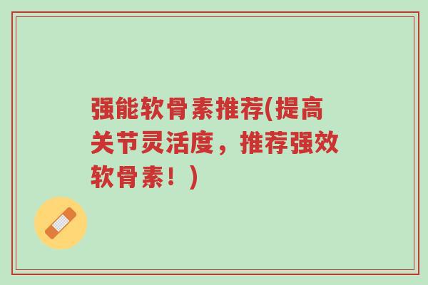 强能软骨素推荐(提高关节灵活度,推荐强效软骨素!)-第1张图片-超越 强能软骨素推荐(提高关节灵活度,推荐强效软骨素!)-第1张图片-超越