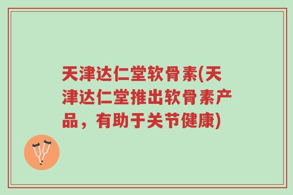 天津达仁堂软骨素(天津达仁堂推出软骨素产品，有助于关节健康)-第1张图片-超越