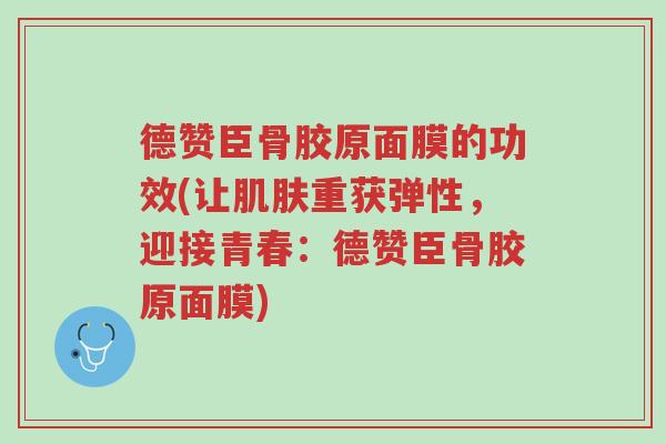 德赞臣骨胶原面膜的功效(让肌肤重获弹性,迎接青春:德赞臣骨胶原面膜)-第1张图片-超越 德赞臣骨胶原面膜的功效(让肌肤重获弹性,迎接青春:德赞臣骨胶原面膜)-第1张图片-超越