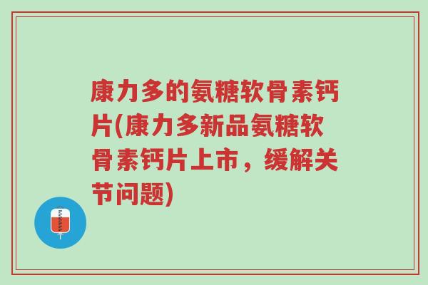康力多的氨糖软骨素钙片(康力多新品氨糖软骨素钙片上市,缓解关节问题)-第1张图片-超越 康力多的氨糖软骨素钙片(康力多新品氨糖软骨素钙片上市,缓解关节问题)-第1张图片-超越