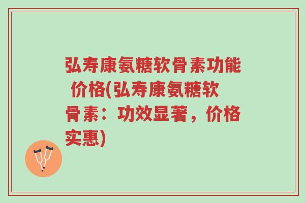 弘寿康氨糖软骨素功能 价格(弘寿康氨糖软骨素:功效显著,价格实惠)-第1张图片-超越 弘寿康氨糖软骨素功能 价格(弘寿康氨糖软骨素:功效显著,价格实惠)-第1张图片-超越