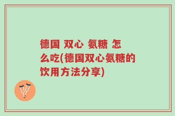 德国 双心 氨糖 怎么吃(德国双心氨糖的饮用方法分享)-第1张图片-超越 德国 双心 氨糖 怎么吃(德国双心氨糖的饮用方法分享)-第1张图片-超越