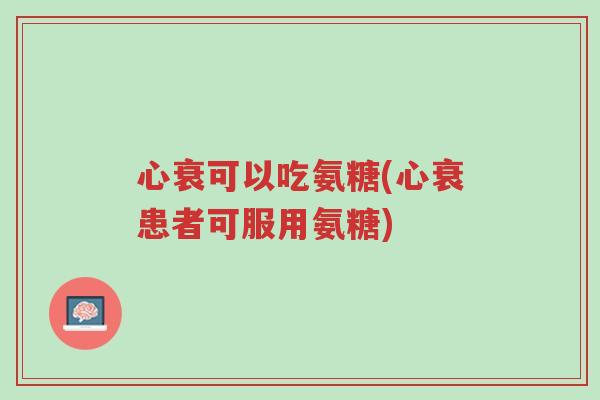 心衰可以吃氨糖(心衰患者可服用氨糖)-第1张图片-超越 心衰可以吃氨糖(心衰患者可服用氨糖)-第1张图片-超越