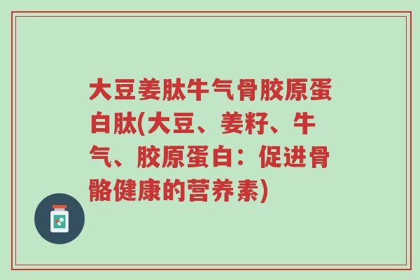 大豆姜肽牛气骨胶原蛋白肽(大豆、姜籽、牛气、胶原蛋白:促进骨骼健康的营养素)-第1张图片-超越 大豆姜肽牛气骨胶原蛋白肽(大豆、姜籽、牛气、胶原蛋白:促进骨骼健康的营养素)-第1张图片-超越