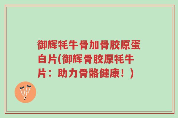 御辉牦牛骨加骨胶原蛋白片(御辉骨胶原牦牛片:助力骨骼健康!)-第1张图片-超越 御辉牦牛骨加骨胶原蛋白片(御辉骨胶原牦牛片:助力骨骼健康!)-第1张图片-超越
