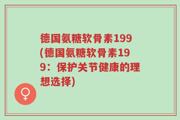 德国氨糖软骨素199(德国氨糖软骨素199：保护关节健康的理想选择)-第1张图片-超越